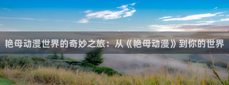辣妹里番动漫：艳母动漫世界的奇妙之旅：从《艳母动漫》到你的世界