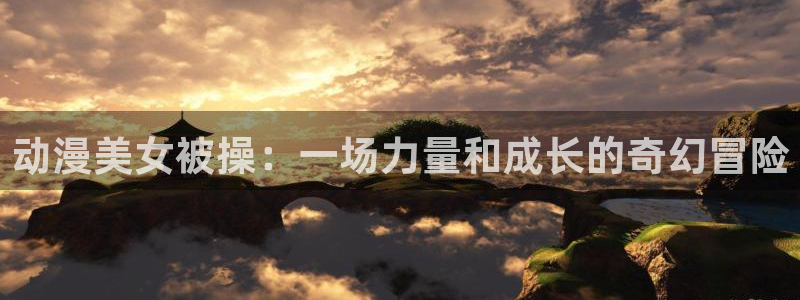 最新里番动漫：动漫美女被操：一场力量和成长的奇幻冒险