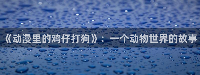 里番动漫片：《动漫里的鸡仔打狗》：一个动物世界的故事