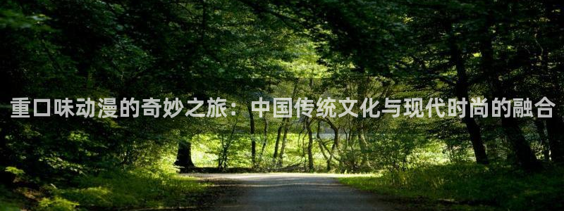最新的里番动漫：重口味动漫的奇妙之旅：中国传统文化与现代时尚的融合