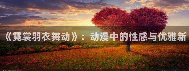 里番动漫真人版：《霓裳羽衣舞动》：动漫中的性感与优雅新