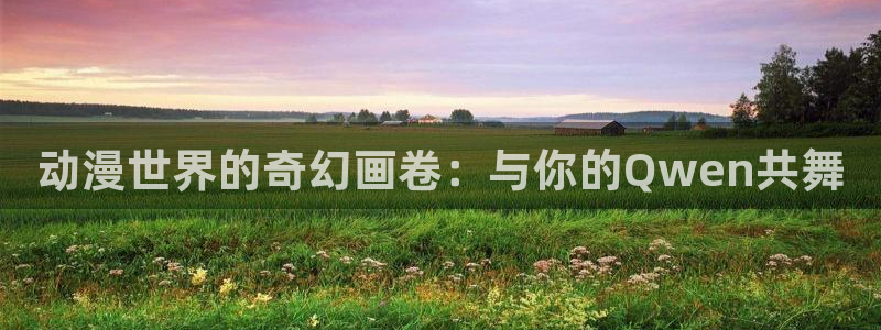 动漫里番动漫：动漫世界的奇幻画卷：与你的Qwen共舞